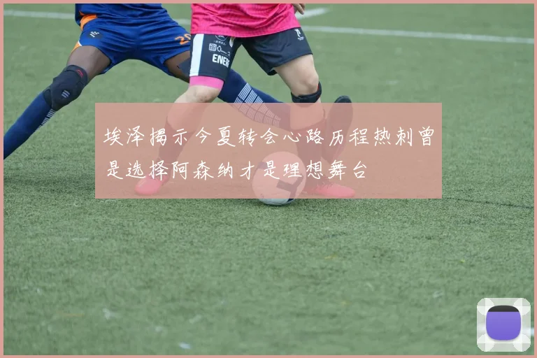 埃泽揭示今夏转会心路历程热刺曾是选择阿森纳才是理想舞台