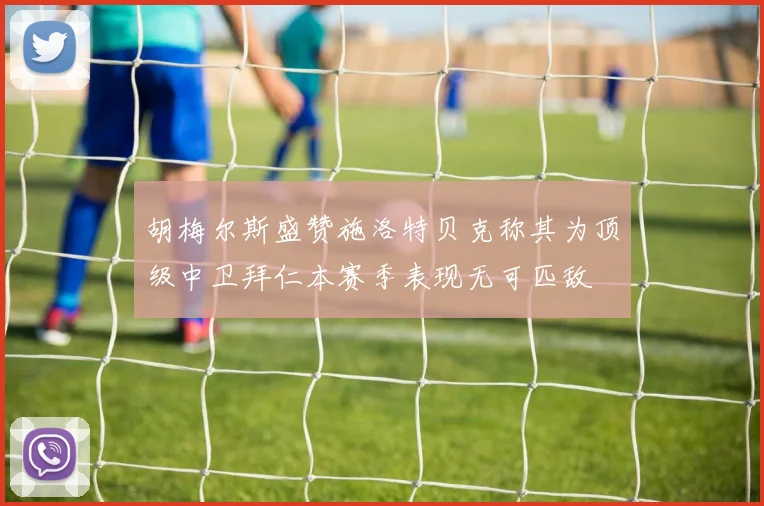 胡梅尔斯盛赞施洛特贝克称其为顶级中卫拜仁本赛季表现无可匹敌