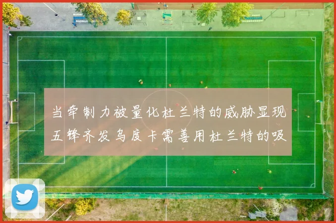 当牵制力被量化杜兰特的威胁显现五锋齐发乌度卡需善用杜兰特的吸引力