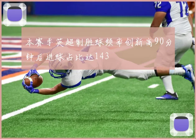 本赛季英超制胜球频率创新高90分钟后进球占比达143