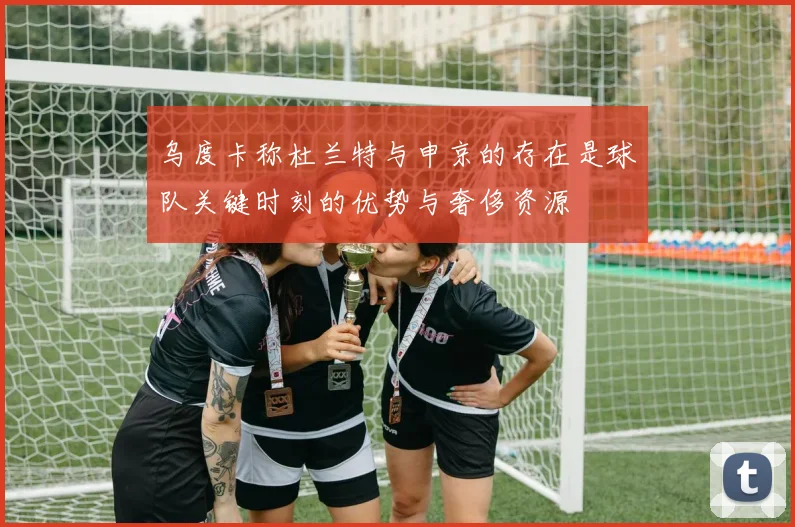 乌度卡称杜兰特与申京的存在是球队关键时刻的优势与奢侈资源