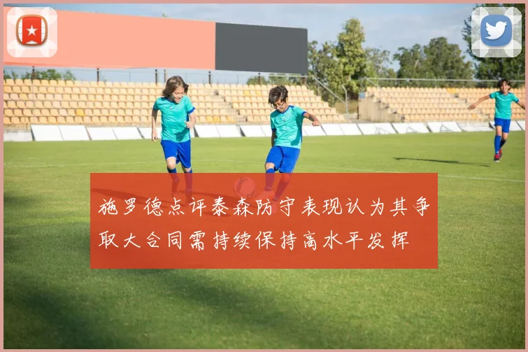 施罗德点评泰森防守表现认为其争取大合同需持续保持高水平发挥
