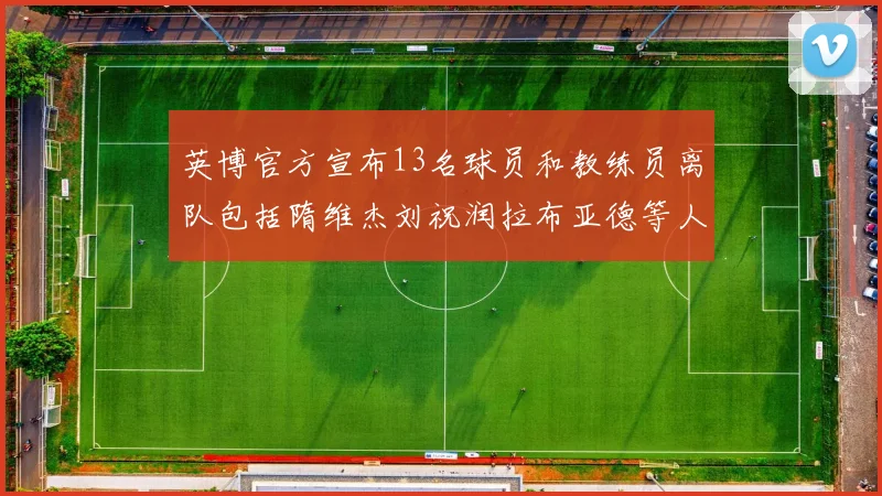 英博官方宣布13名球员和教练员离队包括隋维杰刘祝润拉布亚德等人