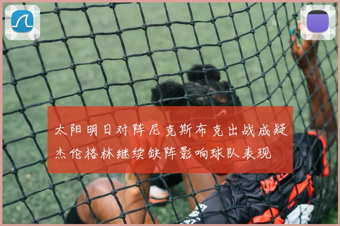 太阳明日对阵尼克斯布克出战成疑杰伦格林继续缺阵影响球队表现
