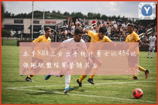 本季NBA三分出手统计勇士以454记领跑联盟绿军紧随其后