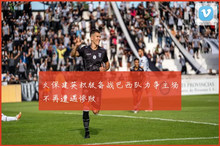 久保建英积极备战巴西队力争主场不再遭遇惨败