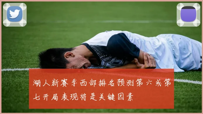 湖人新赛季西部排名预测第六或第七开局表现将是关键因素