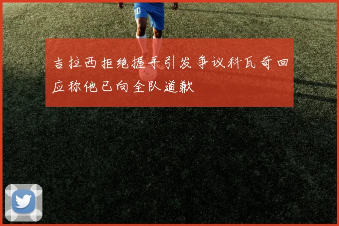 吉拉西拒绝握手引发争议科瓦奇回应称他已向全队道歉