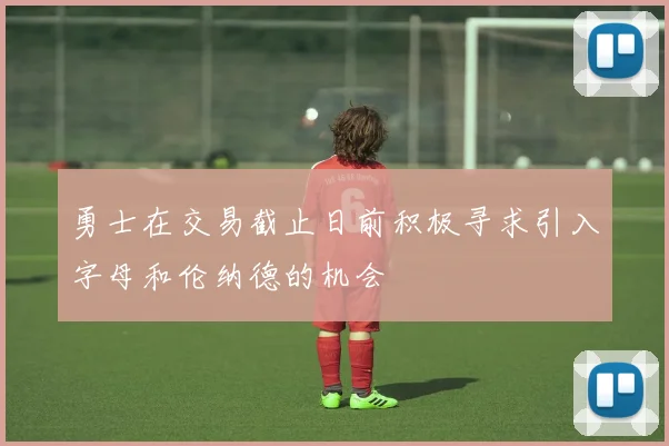 勇士在交易截止日前积极寻求引入字母和伦纳德的机会