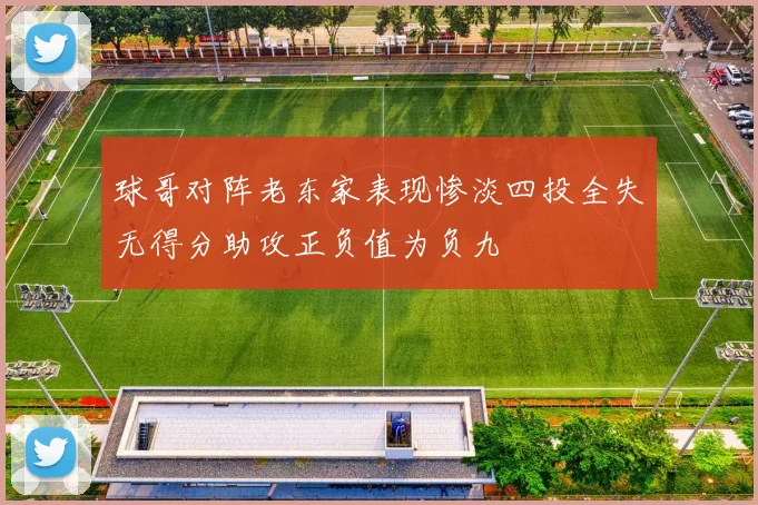 球哥对阵老东家表现惨淡四投全失无得分助攻正负值为负九