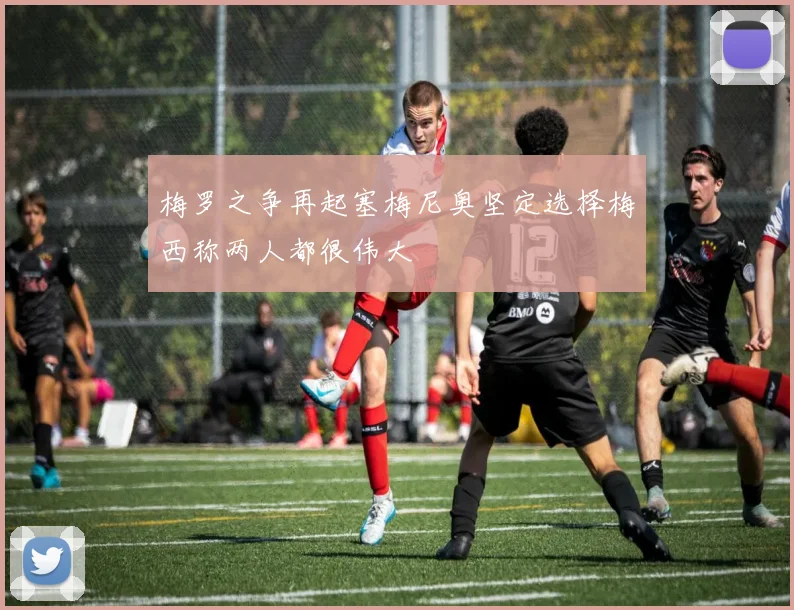 梅罗之争再起塞梅尼奥坚定选择梅西称两人都很伟大