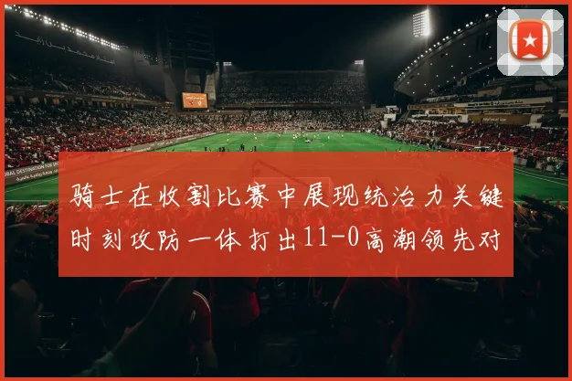 骑士在收割比赛中展现统治力关键时刻攻防一体打出11-0高潮领先对手6分