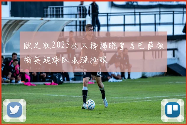 欧足联2025收入榜揭晓皇马巴萨领衔英超球队表现抢眼