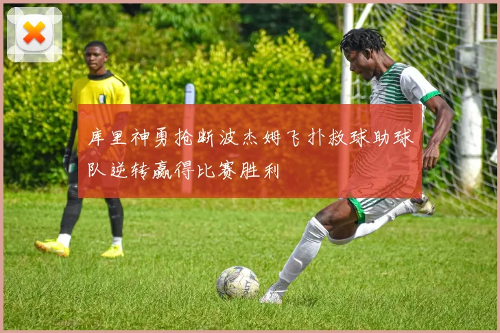 库里神勇抢断波杰姆飞扑救球助球队逆转赢得比赛胜利
