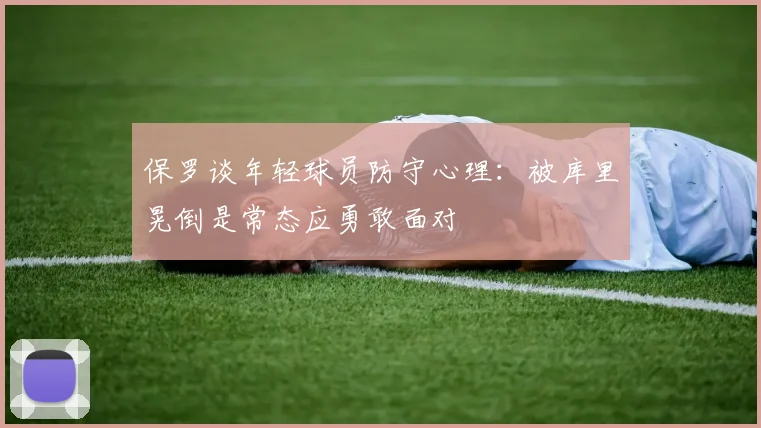 保罗谈年轻球员防守心理：被库里晃倒是常态应勇敢面对
