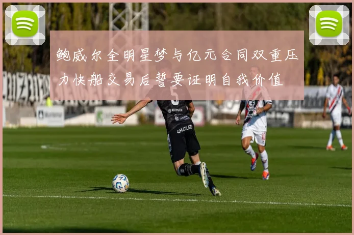 鲍威尔全明星梦与亿元合同双重压力快船交易后誓要证明自我价值