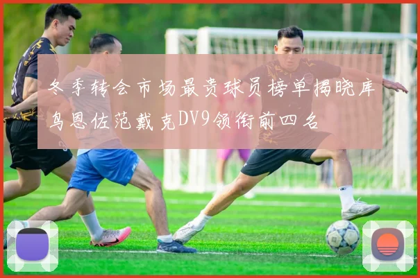 冬季转会市场最贵球员榜单揭晓库鸟恩佐范戴克DV9领衔前四名