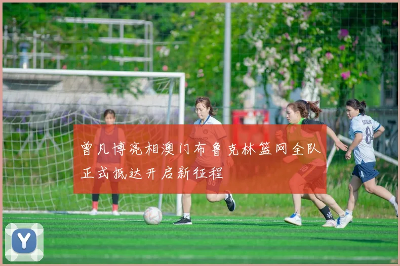 曾凡博亮相澳门布鲁克林篮网全队正式抵达开启新征程