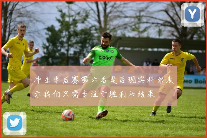 冲击季后赛第六名是否现实科尔表示我们只需专注于胜利和结果