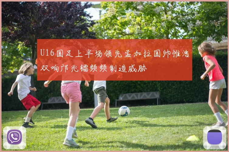 U16国足上半场领先孟加拉国帅惟浩双响邝兆镭频频制造威胁