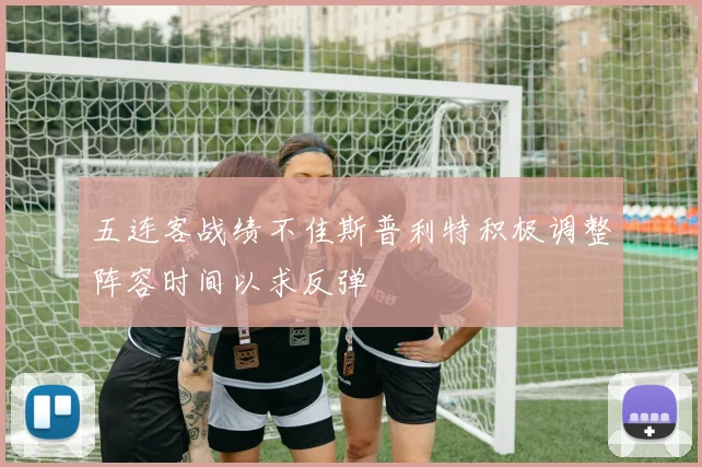 五连客战绩不佳斯普利特积极调整阵容时间以求反弹