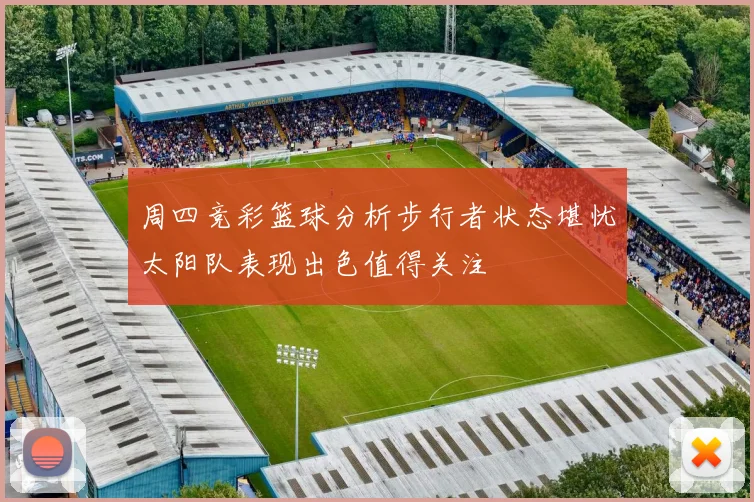 周四竞彩篮球分析步行者状态堪忧太阳队表现出色值得关注
