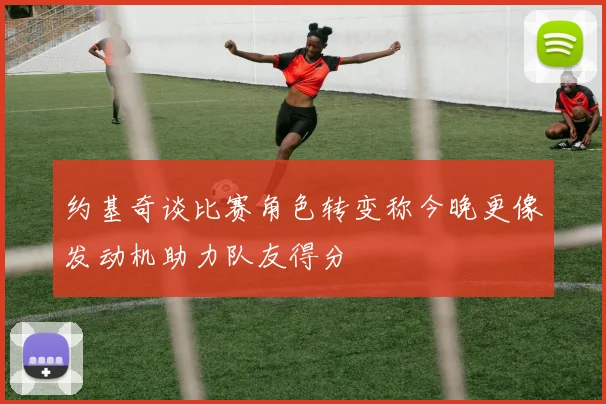 约基奇谈比赛角色转变称今晚更像发动机助力队友得分