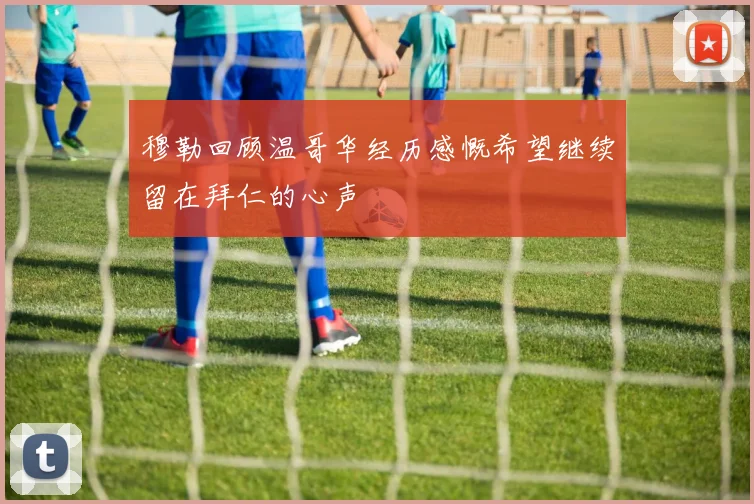 穆勒回顾温哥华经历感慨希望继续留在拜仁的心声