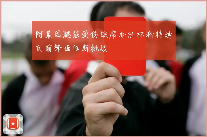 阿莱因腿筋受伤缺席非洲杯科特迪瓦前锋面临新挑战