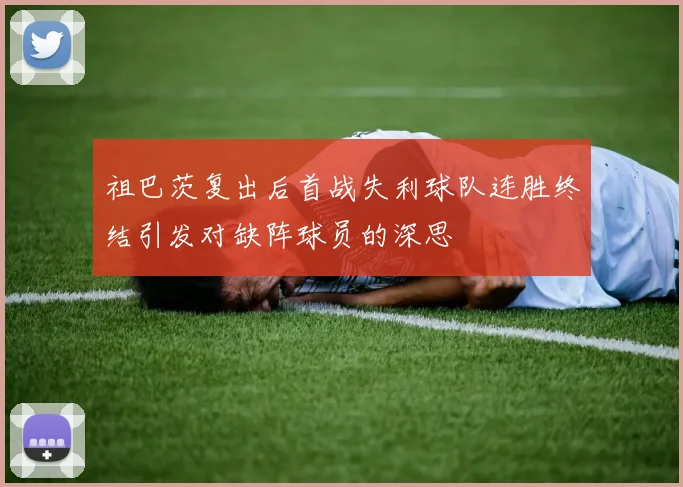 祖巴茨复出后首战失利球队连胜终结引发对缺阵球员的深思